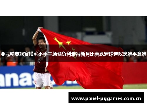 亚冠精英联赛横滨水手主场憾负利雅得新月比赛跌宕球迷叹息难平意难 亚冠精英联赛横滨水手主场憾负利雅得新月比赛跌宕球迷叹息难平意难