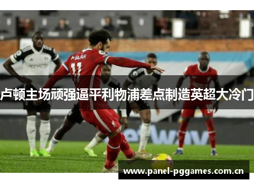 卢顿主场顽强逼平利物浦差点制造英超大冷门
