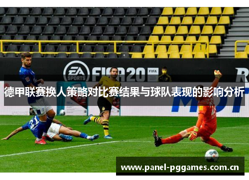 德甲联赛换人策略对比赛结果与球队表现的影响分析 德甲联赛换人策略对比赛结果与球队表现的影响分析
